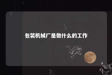 包装机械厂是做什么的工作 